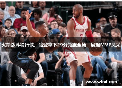 火箭战胜独行侠，哈登拿下29分领跑全场，展现MVP风采