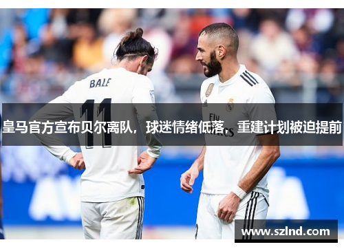 皇马官方宣布贝尔离队，球迷情绪低落，重建计划被迫提前