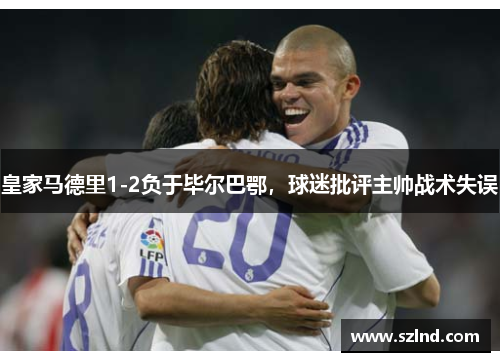 皇家马德里1-2负于毕尔巴鄂，球迷批评主帅战术失误