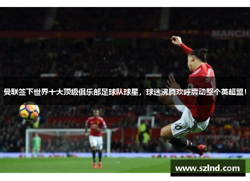 曼联签下世界十大顶级俱乐部足球队球星，球迷沸腾欢呼震动整个英超盟！