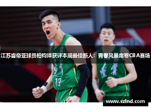 江苏肯帝亚球员柏钧泽获评本周最佳新人：青春风暴席卷CBA赛场