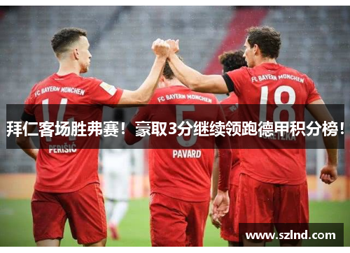 拜仁客场胜弗赛！豪取3分继续领跑德甲积分榜！