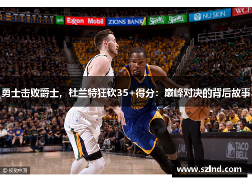 勇士击败爵士，杜兰特狂砍35+得分：巅峰对决的背后故事