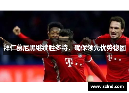 拜仁慕尼黑继续胜多特，确保领先优势稳固