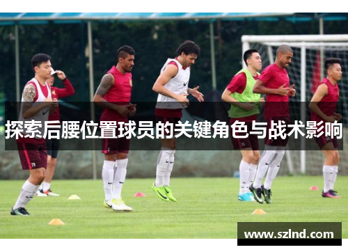 探索后腰位置球员的关键角色与战术影响
