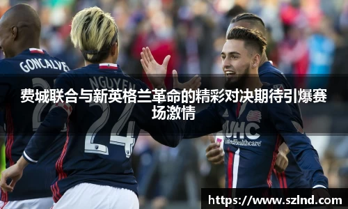 费城联合与新英格兰革命的精彩对决期待引爆赛场激情