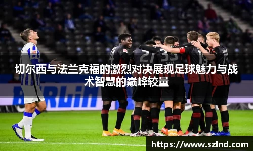 切尔西与法兰克福的激烈对决展现足球魅力与战术智慧的巅峰较量