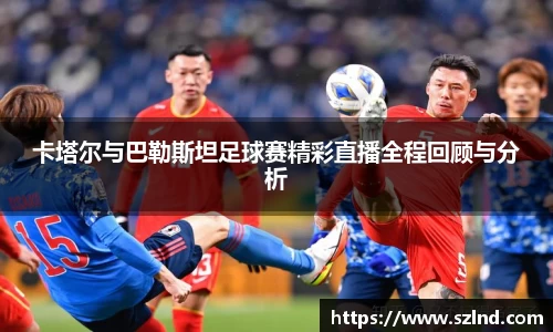 卡塔尔与巴勒斯坦足球赛精彩直播全程回顾与分析