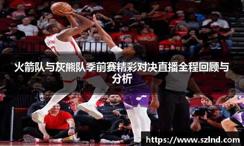火箭队与灰熊队季前赛精彩对决直播全程回顾与分析